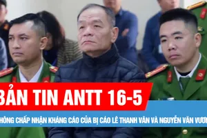 Bản tin ANTT 16-5: Không chấp nhận kháng cáo của bị cáo Lê Thanh Vân và Nguyễn Văn Vương