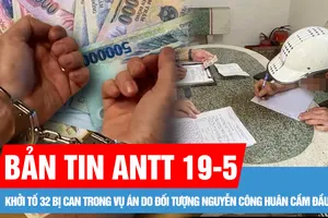 Bản tin ANTT 19-5: Khởi tố 32 bị can trong vụ án do đối tượng Nguyễn Công Huân cầm đầu; Phạt nặng tài xế chở sắt làm rơi xuống đường
