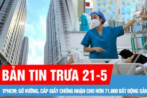Bản tin trưa 21-5: Hợp nhất 3 địa phương, TPHCM chuẩn bị gì cho nguồn lực y tế phục vụ 13,7 triệu dân?; Gỡ vướng, cấp giấy chứng nhận cho hơn 71.000 bất động sản