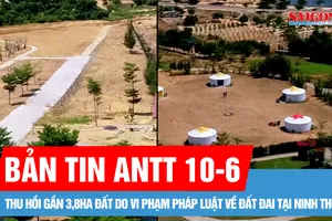 Bản tin ANTT 10-6: Thu hồi gần 3,8ha đất do vi phạm pháp luật về đất đai tại Ninh Thuận