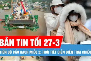 Bản tin tối 27-3: Tiến độ cầu Rạch Miễu 2; Thời tiết diễn biến trái chiều
