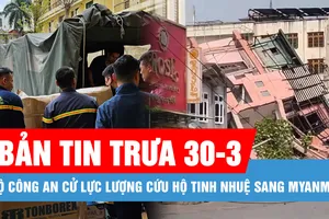Bản tin trưa 30-3: Bộ Công an cử lực lượng cứu hộ tinh nhuệ sang Myanmar; TPHCM công bố kế hoạch tuyển sinh đầu cấp năm học 2025-2026