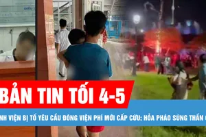 Bản tin tối 4-5: Xử lý nghiêm vụ bệnh viện bị tố yêu cầu đóng viện phí mới cấp cứu; Xác định nguyên nhân hỏa pháo súng thần công rơi sát chân nhiều người ở Huế