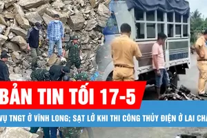 Bản tin tối 17-5: Vụ TNGT ở Vĩnh Long: Tài xế xe tải bị liệt nửa người; Sạt lở khi thi công thủy điện: Tìm thấy 2 thi thể cuối cùng