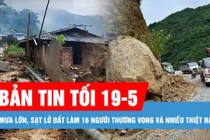 Bản tin tối 19-5: Mưa lớn, sạt lở đất làm 16 người thương vong và nhiều thiệt hại 