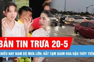 Bản tin trưa 20-5: Chiều nay, Tây Nguyên và Nam bộ có mưa lớn; Bắt tạm giam Hoa hậu Nguyễn Thúc Thùy Tiên