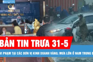 Bản tin trưa 31-5: Hàng loạt vi phạm tại các đơn vị kinh doanh vàng; Nam Trung bộ mưa lớn