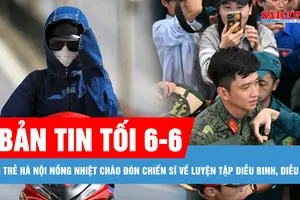 Bản tin tối 6-6: Bạn trẻ Hà Nội nồng nhiệt chào đón chiến sĩ về luyện tập diễu binh, diễu hành; Nắng nóng ở miền Bắc mở rộng đến Trung Trung bộ