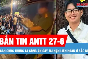 Bản tin ANTT 27-6: Cách chức trung tá công an gây tai nạn liên hoàn ở Bắc Ninh; Học sinh lớp 10 mất tích 6 ngày và cuộc gọi bí ẩn