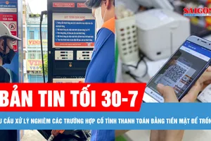 Bản tin tối 30-7: Yêu cầu xử nghiêm việc cố tình thanh toán bằng tiền mặt để trốn thuế; TPHCM bán thí điểm xăng E10
