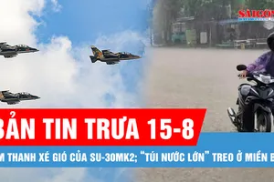 Bản tin trưa 15-8: Âm thanh xé gió của Su-30MK2 trên bầu trời; “Túi nước lớn” treo ở miền Bắc, nhiều nơi mưa lớn