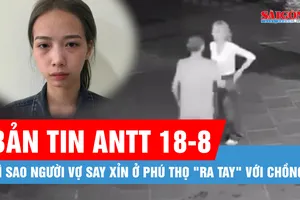 Bản tin ANTT 18-8: Vì sao người vợ ở Phú Thọ "ra tay" với chồng?