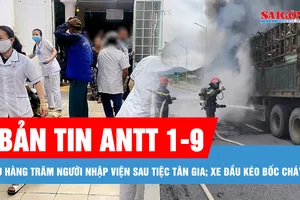 Bản tin ANTT 1-9: Chưa xác định được nguyên nhân vụ hàng trăm người nhập viện sau tiệc tân gia ở Gia Lai; Xe đầu kéo bốc cháy trên cao tốc Hàm Nghi - Vũng Áng