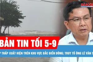 Bản tin tối 5-9: Một vùng áp thấp xuất hiện trên khu vực Bắc Biển Đông; Truy tố cựu Chủ tịch UBND huyện Long Thành Lê Văn Tiếp