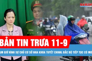 Bản tin trưa 11-9: Tạm giữ hình sự chủ cơ sở nha khoa Tuyết Chinh; Bắc bộ tiếp tục có mưa to, cảnh báo nguy cơ lũ quét và sạt lở đất