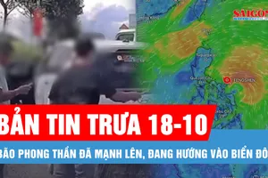 Bản tin trưa 18-10: Bão Phong Thần đã mạnh lên, đang hướng vào Biển Đông; Xử lý người điều khiển ô tô chèn ép nhau trên đường