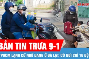 Bản tin trưa 9-1: TPHCM lạnh hiếm thấy, ngỡ đang ở Đà Lạt, có nơi chỉ 16 độ C