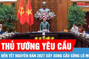 Đến Tết Nguyên đán 2027 xây dựng xong cầu sông Lô mới