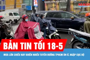 Bản tin tối 18-5: Mưa lớn chiều nay khiến nhiều tuyến đường TPHCM ùn ứ, ngập cục bộ