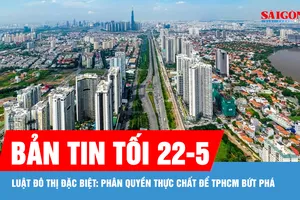 Bản tin tối 22-5: Luật Đô thị đặc biệt: Phân quyền thực chất để TPHCM bứt phá