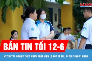 Bản tin tối 12-6: Kỳ thi tốt nghiệp THPT: Chưa phát hiện lộ lọt đề thi, 74 thí sinh vi phạm