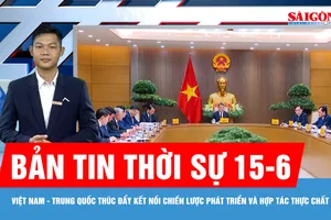 Bản tin thời sự 15-6: Việt Nam - Trung Quốc thúc đẩy kết nối chiến lược phát triển và hợp tác thực chất
