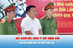 Podcast bản tin tối 28-6: Bắt giám đốc công ty bất động sản lừa đảo chiếm đoạt tài sản ở Đắk Lắk