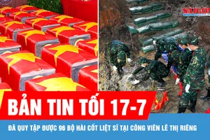 Bản tin tối 17-7: Đã quy tập được 96 bộ hài cốt liệt sĩ tại Công viên Lê Thị Riêng 