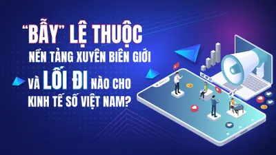  “Bẫy” lệ thuộc nền tảng xuyên biên giới và lối đi nào cho kinh tế số Việt Nam?