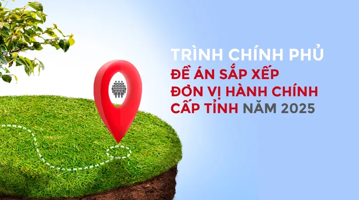Trình Chính phủ Đề án sắp xếp đơn vị hành chính cấp tỉnh năm 2025