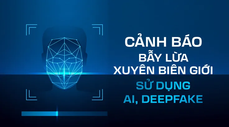 Bẫy lừa xuyên biên giới sử dụng AI, deepfake