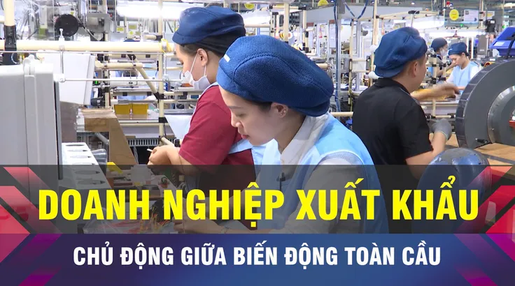 18 GIỜ NGÀY 24-3: Doanh nghiệp xuất khẩu chủ động giữa biến động toàn cầu