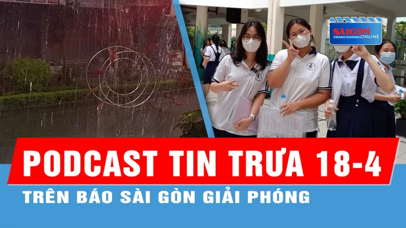 Podcast tin trưa 18-4: Hà Nội có mưa rửa đền kèm tiếng sét; TPHCM: Gần 50.000 chỗ học cho học sinh không trúng tuyển lớp 10 công lập...