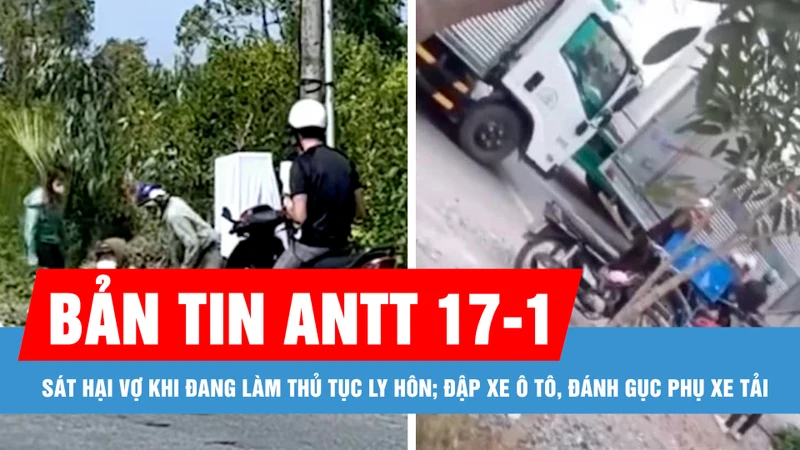 Bản tin ANTT 17-1: Sát hại vợ khi đang làm thủ tục ly hôn; Đập xe ô tô, đánh gục phụ xe tải