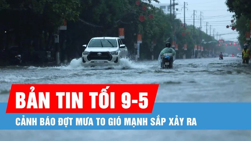 Bản tin tối 9-5: Cảnh báo đợt mưa to gió mạnh sắp xảy ra