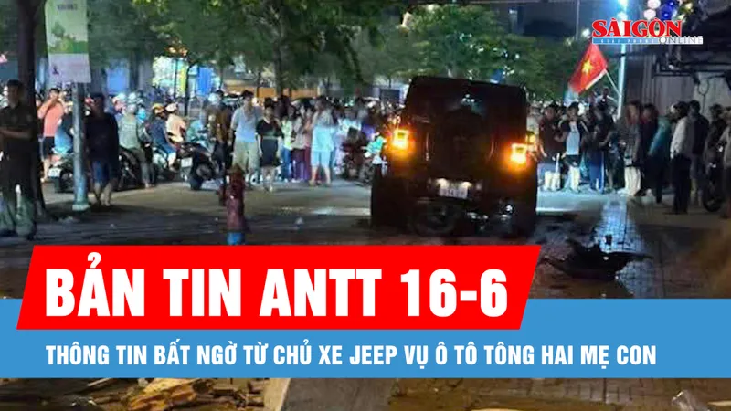Bản tin ANTT 16-6: Thông tin bất ngờ từ chủ xe Jeep vụ ô tô tông hai mẹ con ở Bình Tân