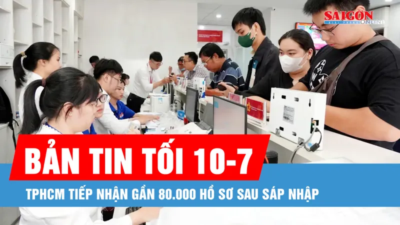 Bản tin tối 10-7: TPHCM tiếp nhận gần 80.000 hồ sơ sau sáp nhập