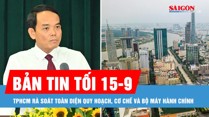 Bản tin tối 15-9: TPHCM rà soát toàn diện quy hoạch, cơ chế và bộ máy hành chính