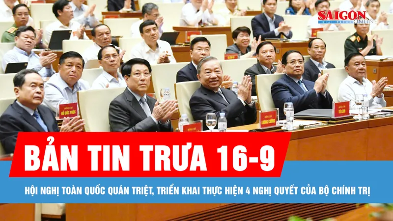 Bản tin trưa 16-9: Hội nghị toàn quốc quán triệt, triển khai thực hiện 4 Nghị quyết của Bộ Chính trị