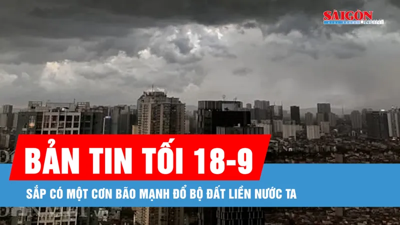 Bản tin tối 18-9: Sắp có một cơn bão mạnh đổ bộ đất liền nước ta