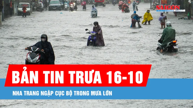 Bản tin trưa 16-10: Nha Trang ngập cục bộ trong mưa lớn