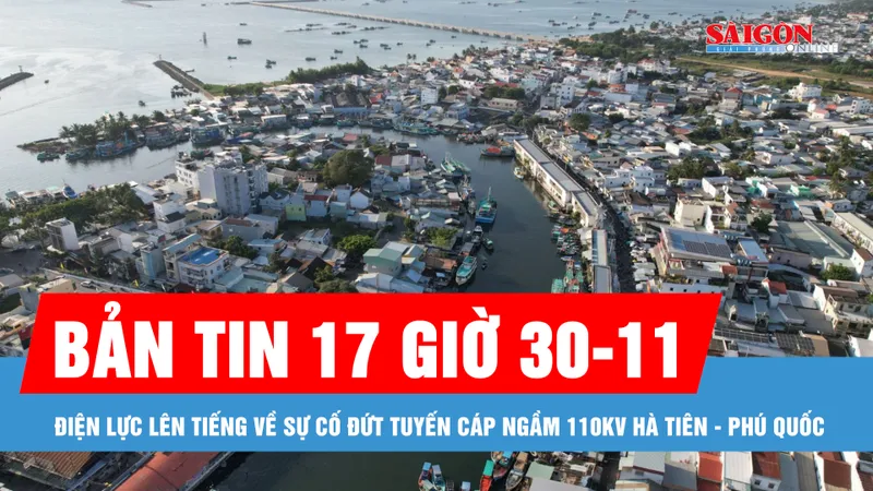 Bản tin 17 giờ 30-11: Điện lực An Giang lên tiếng về sự cố đứt tuyến cáp ngầm 110kV Hà Tiên - Phú Quốc