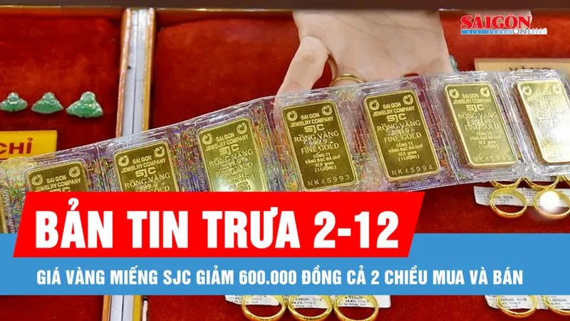 Bản tin trưa 2-12: Giá vàng miếng SJC giảm 600.000 đồng cả 2 chiều mua và bán