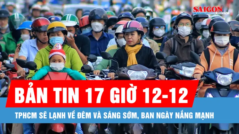 Bản tin 17 giờ 12-12: TPHCM sẽ lạnh về đêm và sáng sớm, ban ngày nắng mạnh