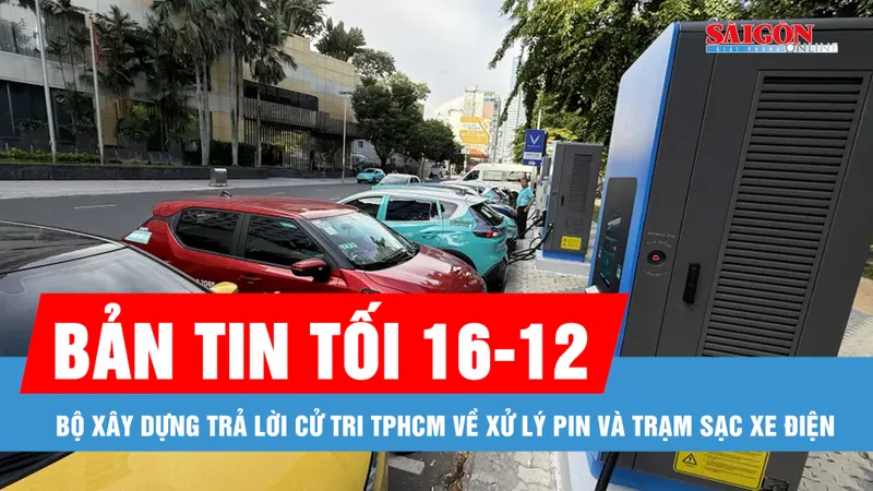 Bản tin tối 16-12: Bộ Xây dựng trả lời cử tri TPHCM về xử lý pin và trạm sạc xe điện