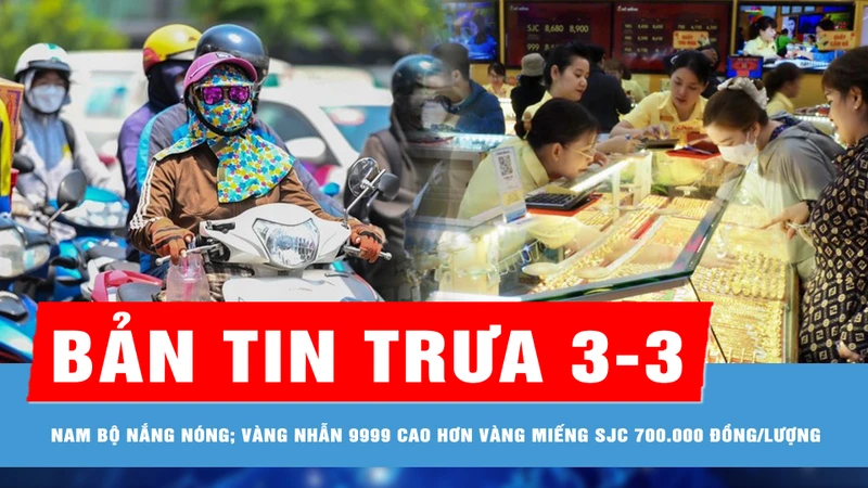 Bản tin trưa 3-3: Nam bộ tiếp tục nắng nóng; Giá vàng nhẫn 9999 cao hơn vàng miếng SJC 700.000 đồng/lượng