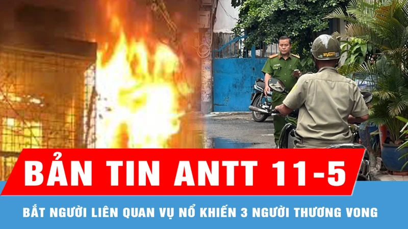 Bản tin ANTT 11-5: Bắt người đàn ông liên quan vụ nổ khiến 3 người thương vong ở TP Thủ Đức