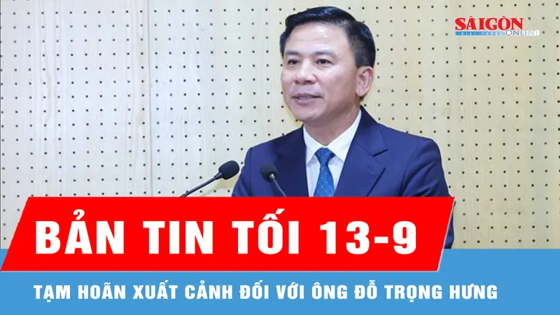 Bản tin tối 13-9: Tạm hoãn xuất cảnh đối với Phó Trưởng Ban Tổ chức Trung ương Đỗ Trọng Hưng