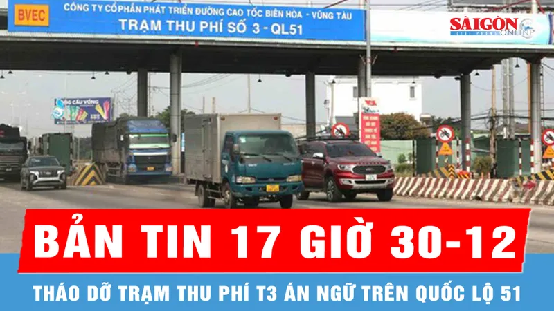 Bản tin 17 giờ 30-12: Tháo dỡ trạm thu phí T3 án ngữ trên quốc lộ 51