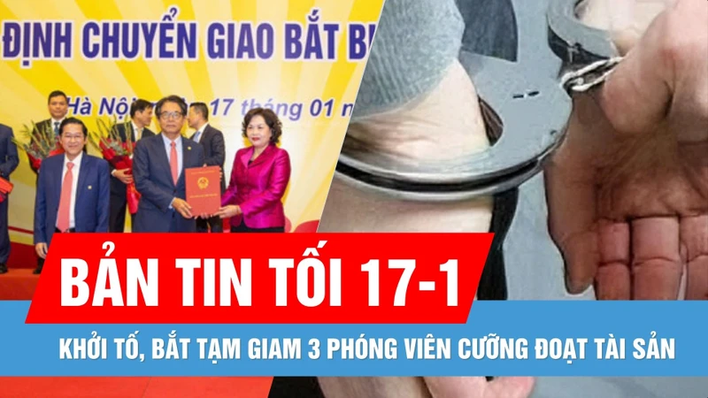 Bản tin tối 17-1: Khởi tố 3 phóng viên cưỡng đoạt tài sản | Chuyển giao bắt buộc GPBank, DongA Bank